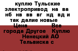 куплю Тульские электропривод  на, ва, нб, нв, вв, вг, нд, вд и так далие новые   › Цена ­ 85 500 - Все города Другое » Куплю   . Ненецкий АО,Тельвиска с.